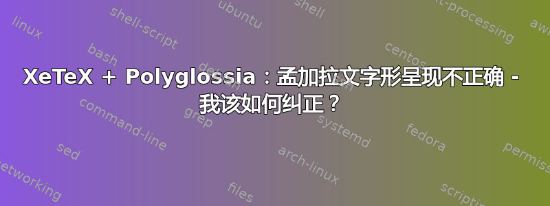 XeTeX + Polyglossia：孟加拉文字形呈现不正确 - 我该如何纠正？