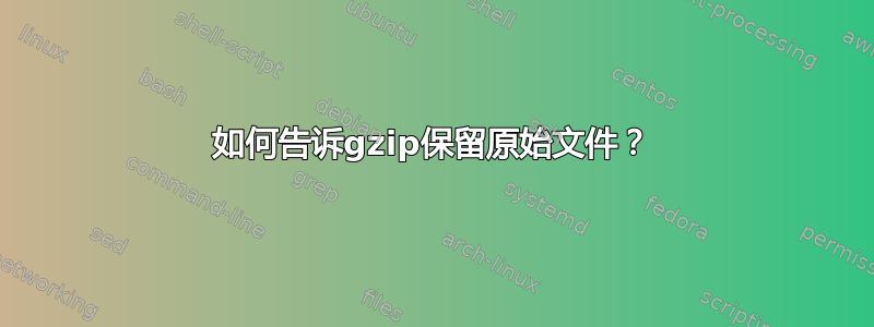 如何告诉gzip保留原始文件？