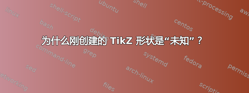 为什么刚创建的 TikZ 形状是“未知”？