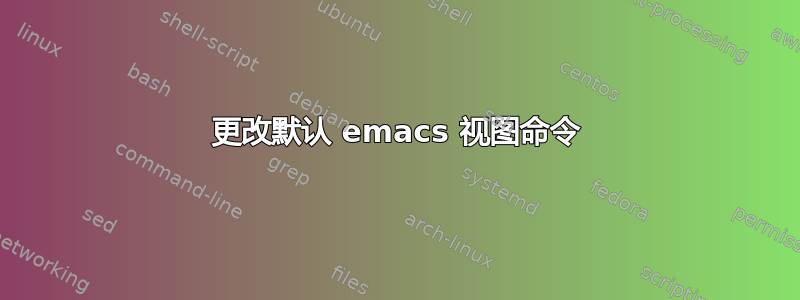 更改默认 emacs 视图命令