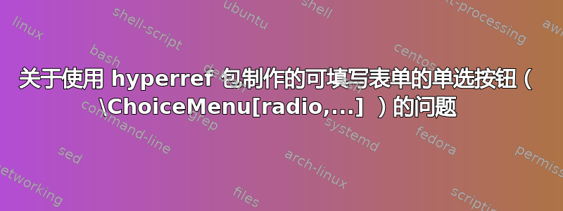 关于使用 hyperref 包制作的可填写表单的单选按钮（ \ChoiceMenu[radio,...] ）的问题