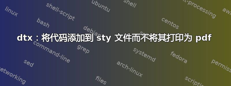 dtx：将代码添加到 sty 文件而不将其打印为 pdf