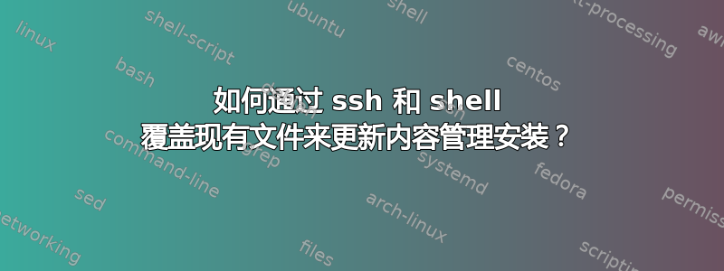 如何通过 ssh 和 shell 覆盖现有文件来更新内容管理安装？