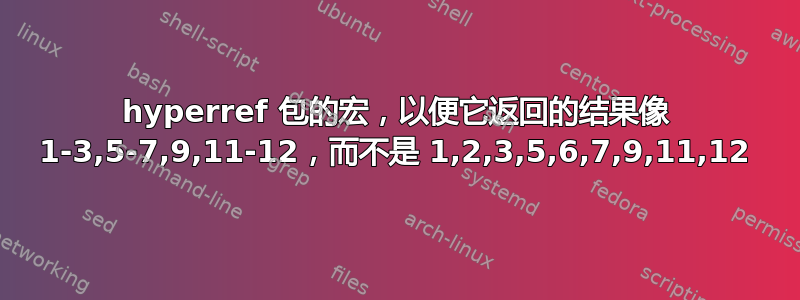 hyperref 包的宏，以便它返回的结果像 1-3,5-7,9,11-12，而不是 1,2,3,5,6,7,9,11,12