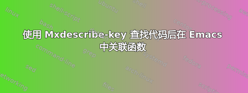 使用 Mxdescribe-key 查找代码后在 Emacs 中关联函数