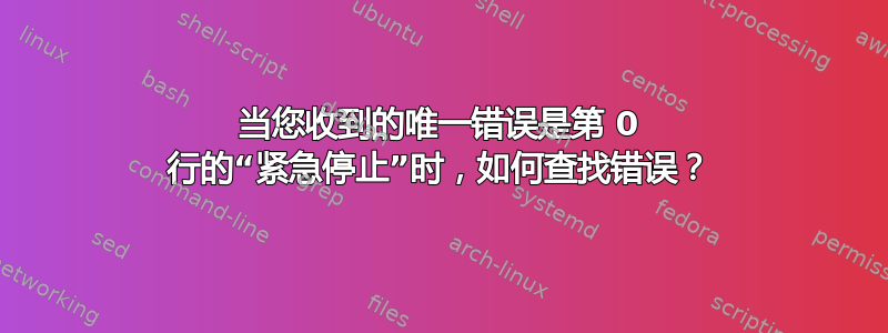 当您收到的唯一错误是第 0 行的“紧急停止”时，如何查找错误？