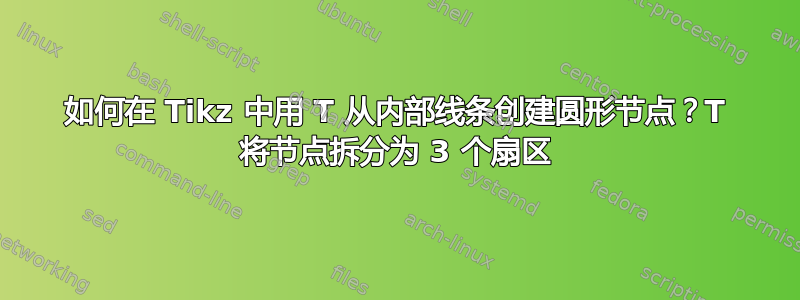 如何在 Tikz 中用 T 从内部线条创建圆形节点？T 将节点拆分为 3 个扇区