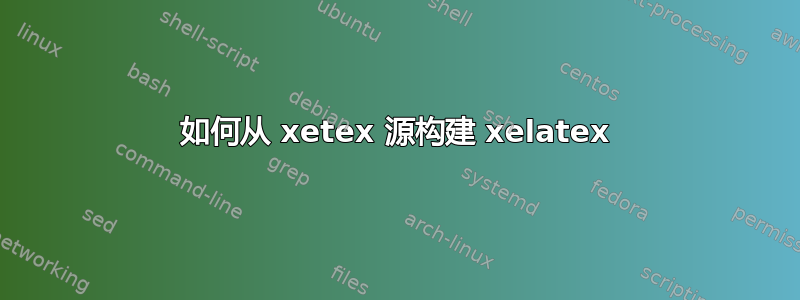 如何从 xetex 源构建 xelatex