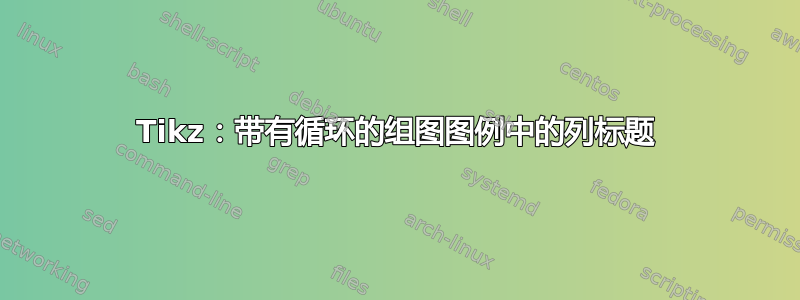 Tikz：带有循环的组图图例中的列标题