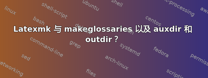 Latexmk 与 makeglossaries 以及 auxdir 和 outdir？