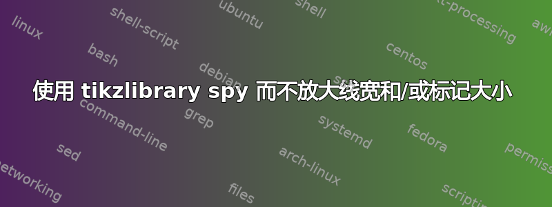 使用 tikzlibrary spy 而不放大线宽和/或标记大小