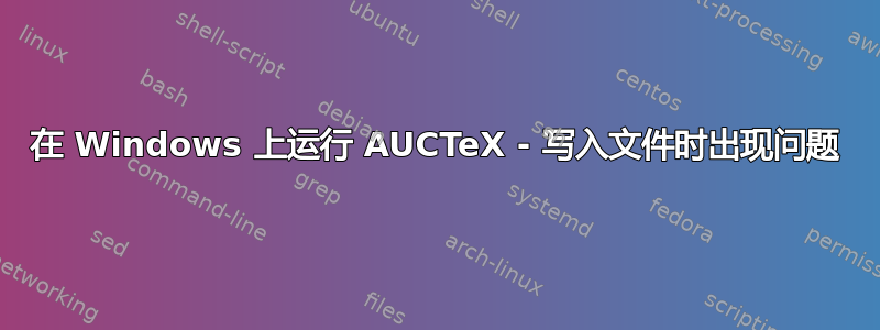 在 Windows 上运行 AUCTeX - 写入文件时出现问题