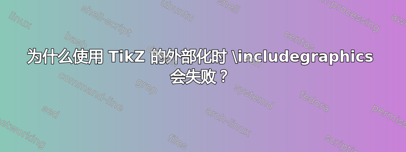 为什么使用 TikZ 的外部化时 \includegraphics 会失败？