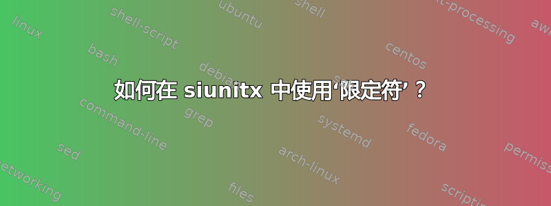 如何在 siunitx 中使用‘限定符’？