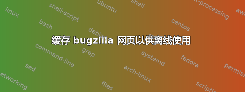 缓存 bugzilla 网页以供离线使用