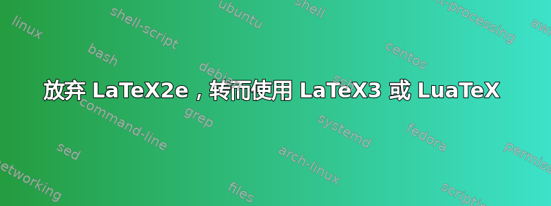 放弃 LaTeX2e，转而使用 LaTeX3 或 LuaTeX