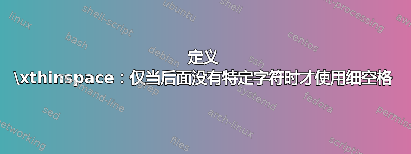 定义 \xthinspace：仅当后面没有特定字符时才使用细空格