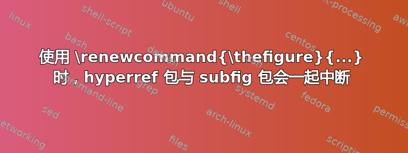 使用 \renewcommand{\thefigure}{...} 时，hyperref 包与 subfig 包会一起中断