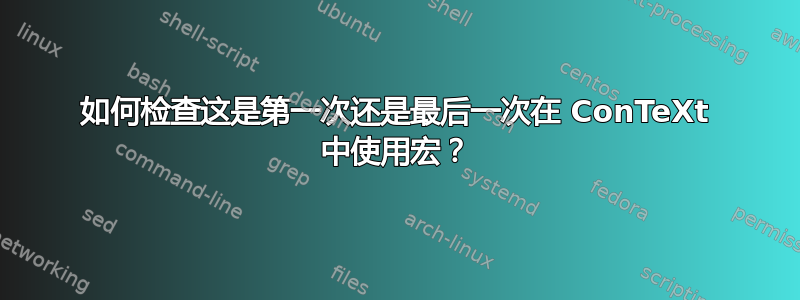 如何检查这是第一次还是最后一次在 ConTeXt 中使用宏？