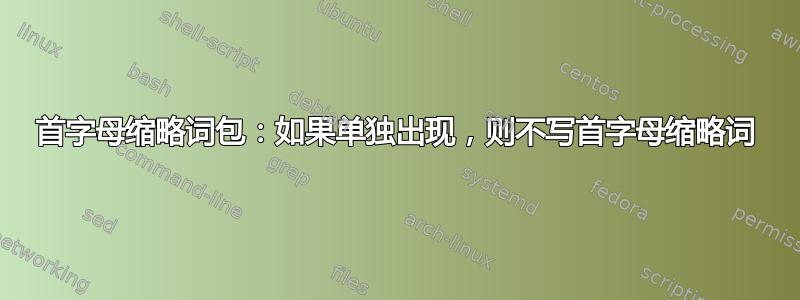 首字母缩略词包：如果单独出现，则不写首字母缩略词