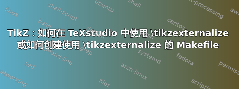 TikZ：如何在 TeXstudio 中使用 \tikzexternalize 或如何创建使用 \tikzexternalize 的 Makefile