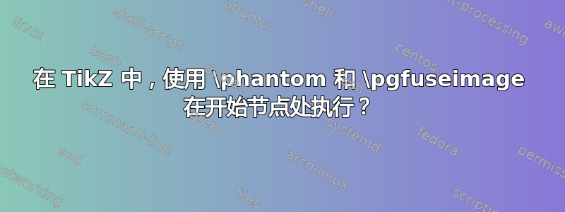 在 TikZ 中，使用 \phantom 和 \pgfuseimage 在开始节点处执行？