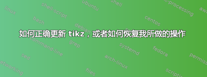 如何正确更新 tikz，或者如何恢复我所做的操作