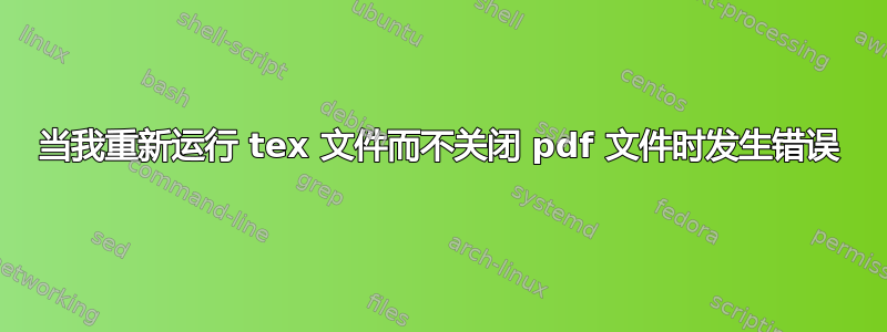 当我重新运行 tex 文件而不关闭 pdf 文件时发生错误