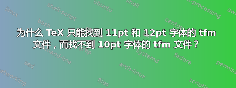 为什么 TeX 只能找到 11pt 和 12pt 字体的 tfm 文件，而找不到 10pt 字体的 tfm 文件？