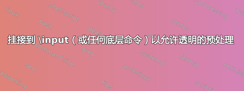 挂接到 \input（或任何底层命令）以允许透明的预处理