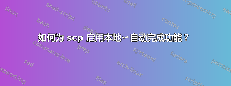 如何为 scp 启用本地〜自动完成功能？