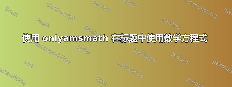 使用 onlyamsmath 在标题中使用数学方程式