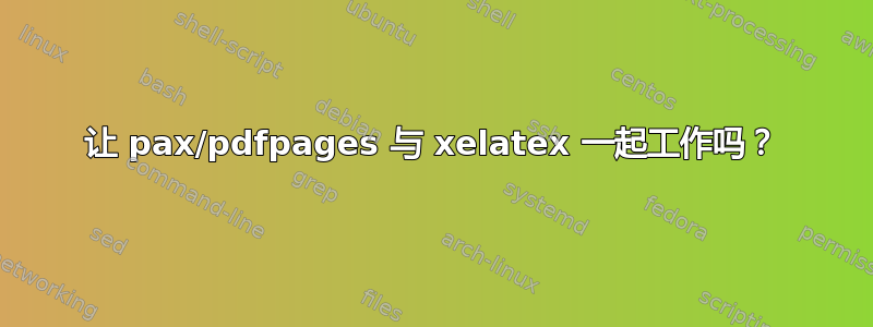 让 pax/pdfpages 与 xelatex 一起工作吗？