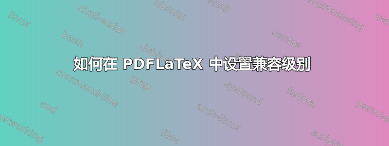 如何在 PDFLaTeX 中设置兼容级别