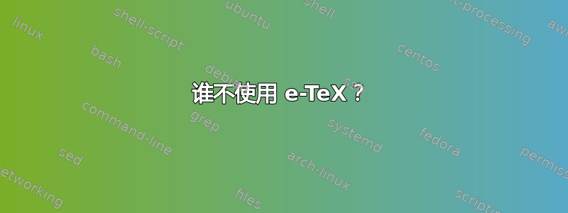 谁不使用 e-TeX？