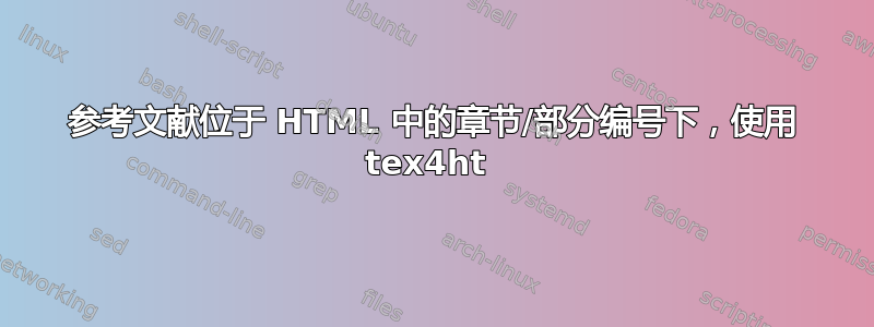 参考文献位于 HTML 中的章节/部分编号下，使用 tex4ht 