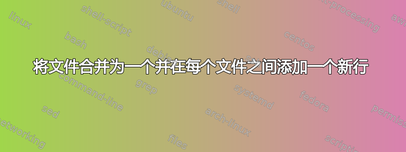 将文件合并为一个并在每个文件之间添加一个新行