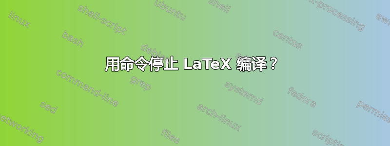 用命令停止 LaTeX 编译？