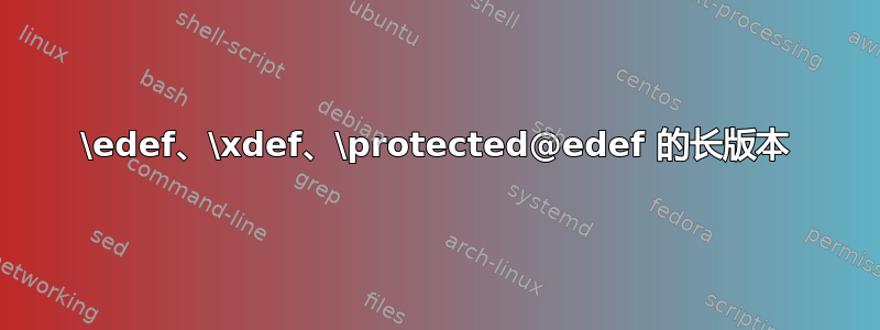 \edef、\xdef、\protected@edef 的长版本