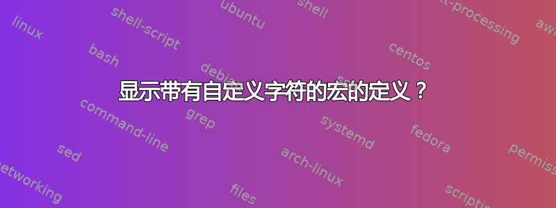 显示带有自定义字符的宏的定义？