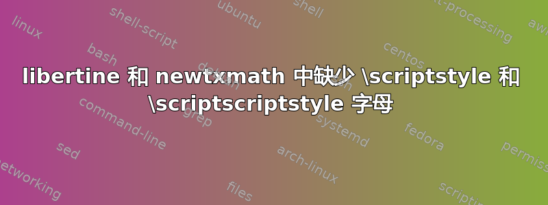 libertine 和 newtxmath 中缺少 \scriptstyle 和 \scriptscriptstyle 字母