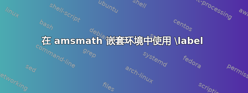 在 amsmath 嵌套环境中使用 \label