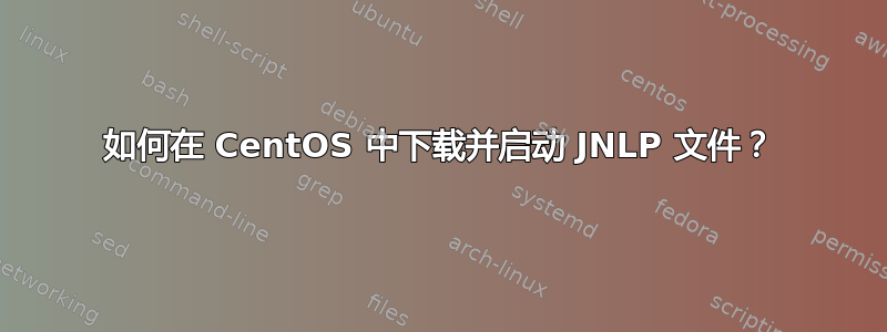 如何在 CentOS 中下载并启动 JNLP 文件？