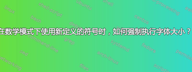 在数学模式下使用新定义的符号时，如何强制执行字体大小？