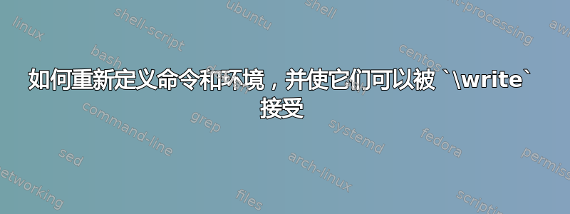 如何重新定义命令和环境，并使它们可以被 `\write` 接受