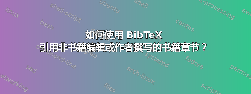 如何使用 BibTeX 引用非书籍编辑或作者撰写的书籍章节？