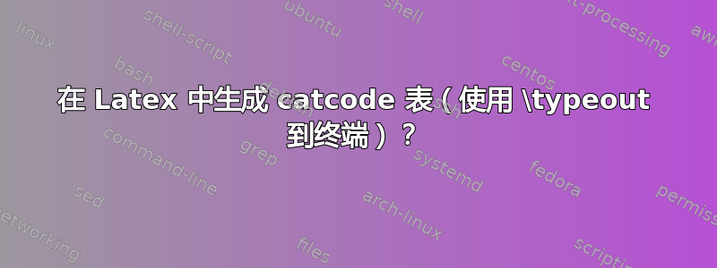 在 Latex 中生成 catcode 表（使用 \typeout 到终端）？