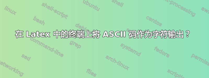 在 Latex 中的终端上将 ASCII 码作为字符输出？