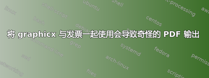 将 graphicx 与发票一起使用会导致奇怪的 PDF 输出