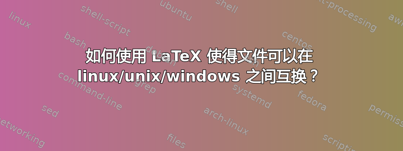 如何使用 LaTeX 使得文件可以在 linux/unix/windows 之间互换？